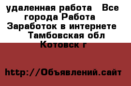 удаленная работа - Все города Работа » Заработок в интернете   . Тамбовская обл.,Котовск г.